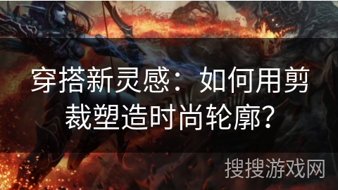 穿搭新灵感：如何用剪裁塑造时尚轮廓？