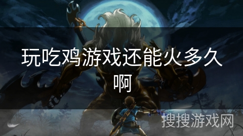 玩吃鸡游戏还能火多久啊