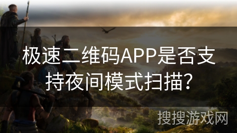 极速二维码APP是否支持夜间模式扫描? 极速二维码APP是否支持夜间模式扫描?