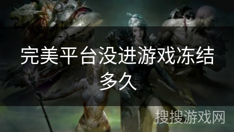 完美平台没进游戏冻结多久 完美平台没进游戏冻结多久