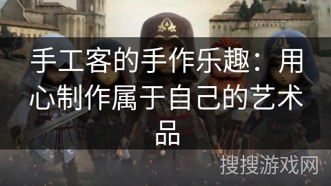 手工客的手作乐趣：用心制作属于自己的艺术品