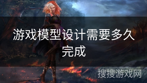 游戏模型设计需要多久完成 游戏模型设计需要多久完成