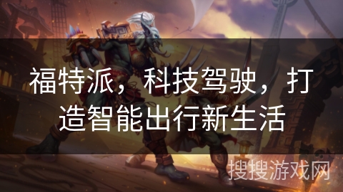 福特派,科技驾驶,打造智能出行新生活 福特派,科技驾驶,打造智能出行新生活