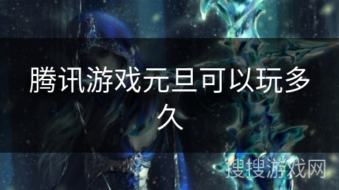 腾讯游戏元旦可以玩多久 腾讯游戏元旦可以玩多久
