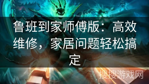 鲁班到家师傅版:高效维修,家居问题轻松搞定 鲁班到家师傅版:高效维修,家居问题轻松搞定