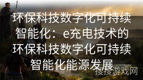 环保科技数字化可持续智能化:e充电技术的环保科技数字化可持续智能化能源发展 环保科技数字化可持续智能化:e充电技术的环保科技数字化可持续智能化能源发展
