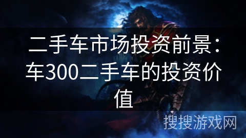 二手车市场投资前景：车300二手车的投资价值