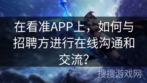 在看准APP上,如何与招聘方进行在线沟通和交流? 在看准APP上,如何与招聘方进行在线沟通和交流?