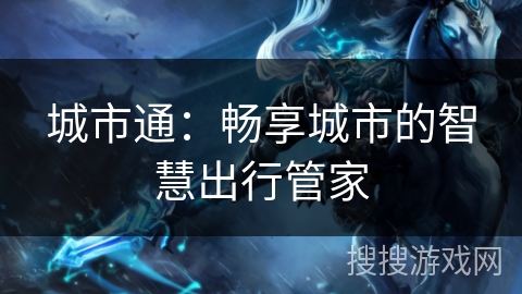 城市通:畅享城市的智慧出行管家 城市通:畅享城市的智慧出行管家