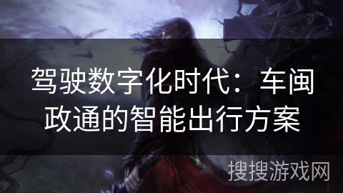 驾驶数字化时代:车闽政通的智能出行方案 驾驶数字化时代:车闽政通的智能出行方案