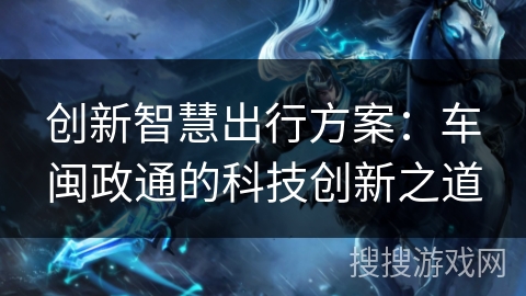 创新智慧出行方案:车闽政通的科技创新之道 创新智慧出行方案:车闽政通的科技创新之道