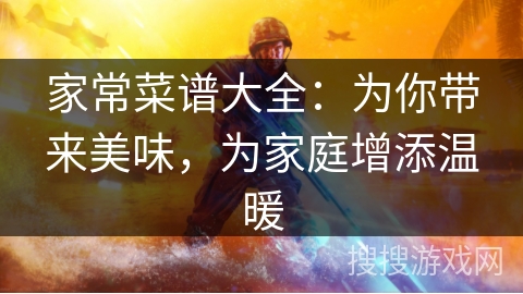 家常菜谱大全:为你带来美味,为家庭增添温暖 家常菜谱大全:为你带来美味,为家庭增添温暖