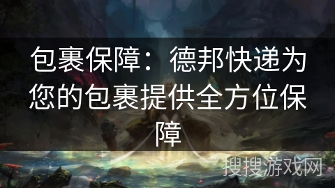 包裹保障:德邦快递为您的包裹提供全方位保障 包裹保障:德邦快递为您的包裹提供全方位保障