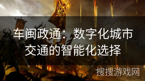 车闽政通:数字化城市交通的智能化选择 车闽政通:数字化城市交通的智能化选择