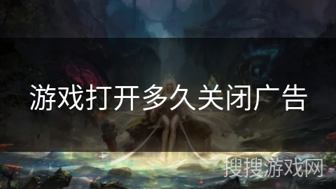 游戏打开多久关闭广告 游戏打开多久关闭广告