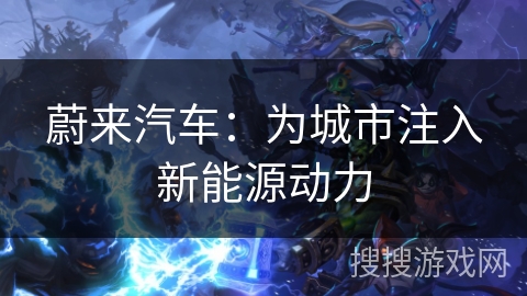 蔚来汽车:为城市注入新能源动力 蔚来汽车:为城市注入新能源动力