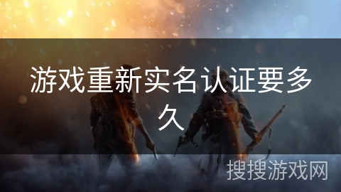 游戏重新实名认证要多久 游戏重新实名认证要多久