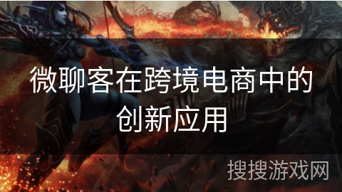 微聊客在跨境电商中的创新应用 微聊客在跨境电商中的创新应用