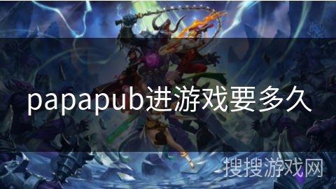 papapub进游戏要多久 papapub进游戏要多久