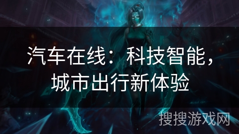 汽车在线:科技智能,城市出行新体验 汽车在线:科技智能,城市出行新体验