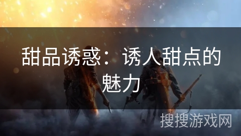 甜品诱惑:诱人甜点的魅力 甜品诱惑:诱人甜点的魅力
