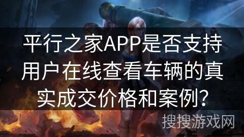 平行之家APP是否支持用户在线查看车辆的真实成交价格和案例? 平行之家APP是否支持用户在线查看车辆的真实成交价格和案例?