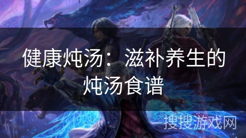健康炖汤:滋补养生的炖汤食谱 健康炖汤:滋补养生的炖汤食谱