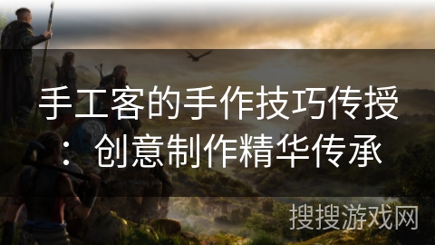手工客的手作技巧传授:创意制作精华传承 手工客的手作技巧传授:创意制作精华传承