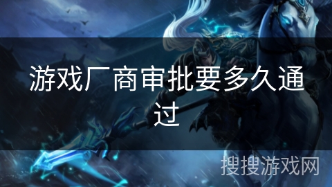 游戏厂商审批要多久通过 游戏厂商审批要多久通过