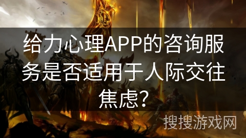 给力心理APP的咨询服务是否适用于人际交往焦虑？