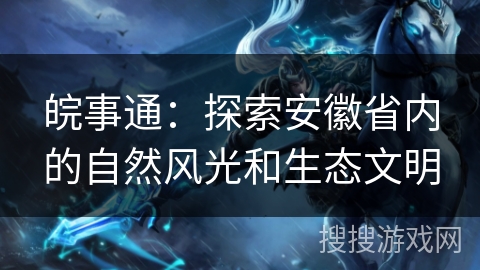 皖事通:探索安徽省内的自然风光和生态文明 皖事通:探索安徽省内的自然风光和生态文明