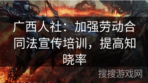 广西人社:加强劳动合同法宣传培训,提高知晓率 广西人社:加强劳动合同法宣传培训,提高知晓率
