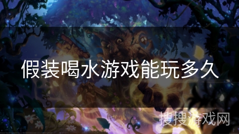 假装喝水游戏能玩多久 假装喝水游戏能玩多久