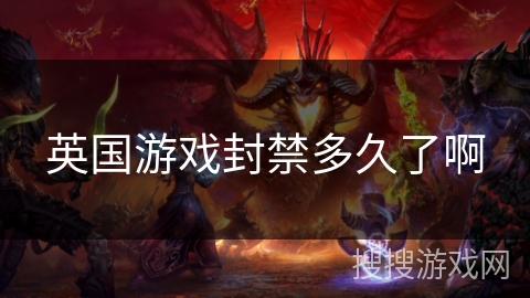 英国游戏封禁多久了啊 英国游戏封禁多久了啊