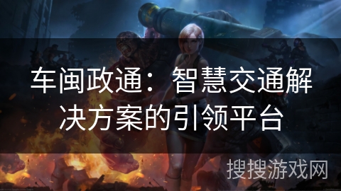 车闽政通:智慧交通解决方案的引领平台 车闽政通:智慧交通解决方案的引领平台