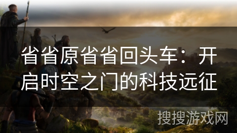 省省原省省回头车:开启时空之门的科技远征 省省原省省回头车:开启时空之门的科技远征