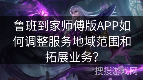 鲁班到家师傅版APP如何调整服务地域范围和拓展业务? 鲁班到家师傅版APP如何调整服务地域范围和拓展业务?