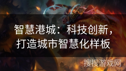 智慧港城:科技创新,打造城市智慧化样板 智慧港城:科技创新,打造城市智慧化样板