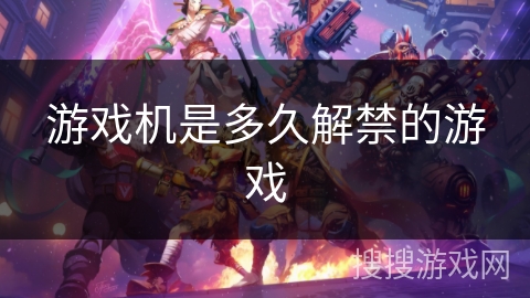 游戏机是多久解禁的游戏 游戏机是多久解禁的游戏