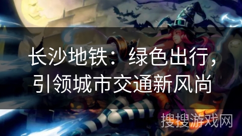 长沙地铁:绿色出行,引领城市交通新风尚 长沙地铁:绿色出行,引领城市交通新风尚