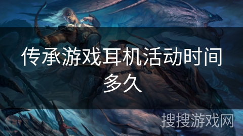 传承游戏耳机活动时间多久 传承游戏耳机活动时间多久