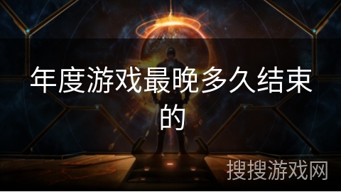 年度游戏最晚多久结束的 年度游戏最晚多久结束的