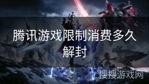 腾讯游戏限制消费多久解封 腾讯游戏限制消费多久解封