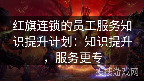 红旗连锁的员工服务知识提升计划:知识提升,服务更专 红旗连锁的员工服务知识提升计划:知识提升,服务更专