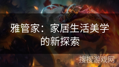 雅管家:家居生活美学的新探索 雅管家:家居生活美学的新探索