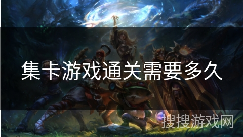 集卡游戏通关需要多久 集卡游戏通关需要多久