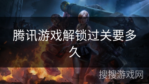 腾讯游戏解锁过关要多久 腾讯游戏解锁过关要多久
