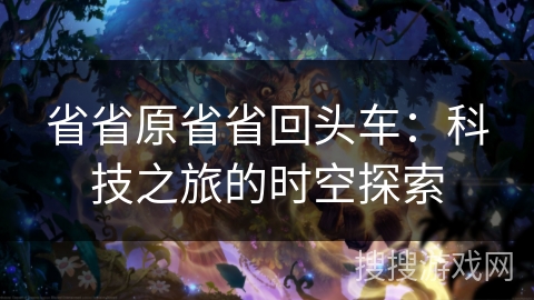 省省原省省回头车:科技之旅的时空探索 省省原省省回头车:科技之旅的时空探索