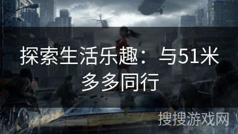 探索生活乐趣:与51米多多同行 探索生活乐趣:与51米多多同行