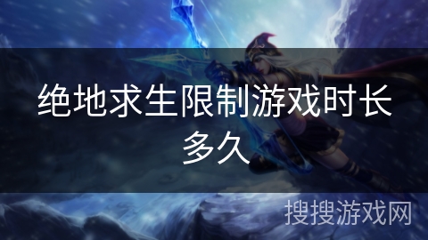 绝地求生限制游戏时长多久 绝地求生限制游戏时长多久
